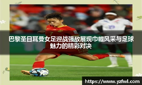 巴黎圣日耳曼女足迎战强敌展现巾帼风采与足球魅力的精彩对决