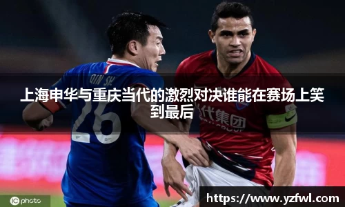 上海申华与重庆当代的激烈对决谁能在赛场上笑到最后