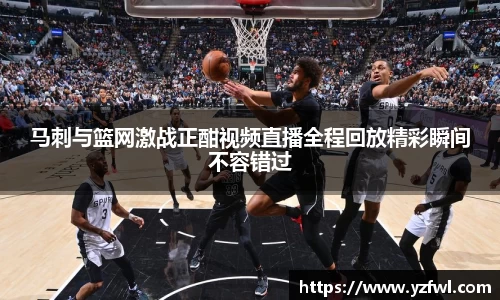 马刺与篮网激战正酣视频直播全程回放精彩瞬间不容错过