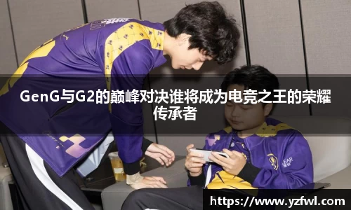 GenG与G2的巅峰对决谁将成为电竞之王的荣耀传承者