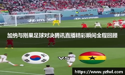 加纳与刚果足球对决腾讯直播精彩瞬间全程回顾