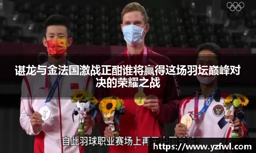谌龙与金法国激战正酣谁将赢得这场羽坛巅峰对决的荣耀之战