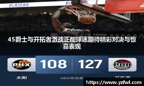 45爵士与开拓者激战正酣球迷期待精彩对决与惊喜表现