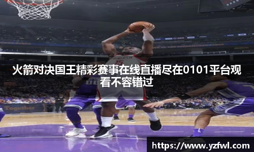 火箭对决国王精彩赛事在线直播尽在0101平台观看不容错过