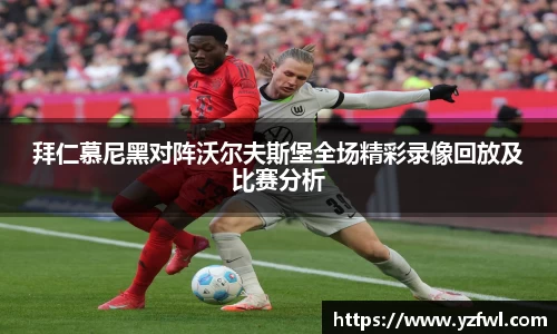 拜仁慕尼黑对阵沃尔夫斯堡全场精彩录像回放及比赛分析
