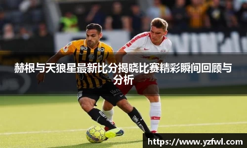 赫根与天狼星最新比分揭晓比赛精彩瞬间回顾与分析