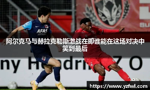 阿尔克马与赫拉克勒斯激战在即谁能在这场对决中笑到最后