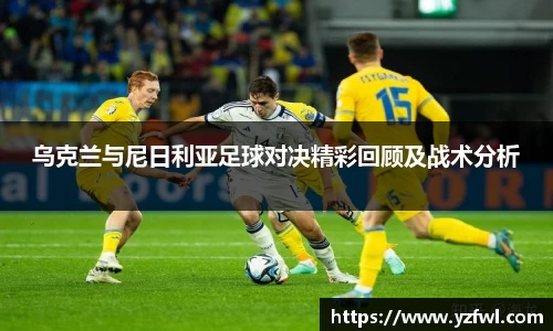 乌克兰与尼日利亚足球对决精彩回顾及战术分析