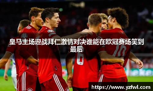 皇马主场迎战拜仁激情对决谁能在欧冠赛场笑到最后
