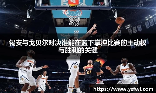 锡安与戈贝尔对决谁能在篮下掌控比赛的主动权与胜利的关键