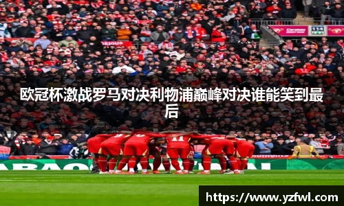 欧冠杯激战罗马对决利物浦巅峰对决谁能笑到最后