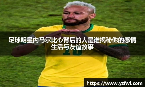 足球明星内马尔比心背后的人是谁揭秘他的感情生活与友谊故事