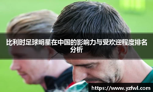 比利时足球明星在中国的影响力与受欢迎程度排名分析