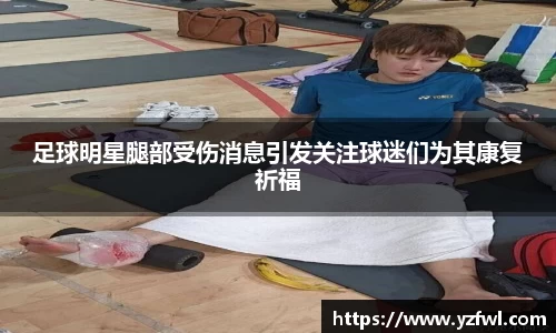 足球明星腿部受伤消息引发关注球迷们为其康复祈福